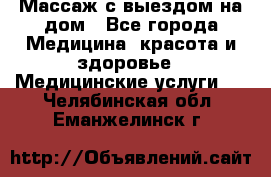 Массаж с выездом на дом - Все города Медицина, красота и здоровье » Медицинские услуги   . Челябинская обл.,Еманжелинск г.